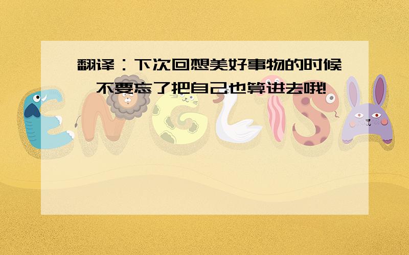 翻译：下次回想美好事物的时候,不要忘了把自己也算进去哦!