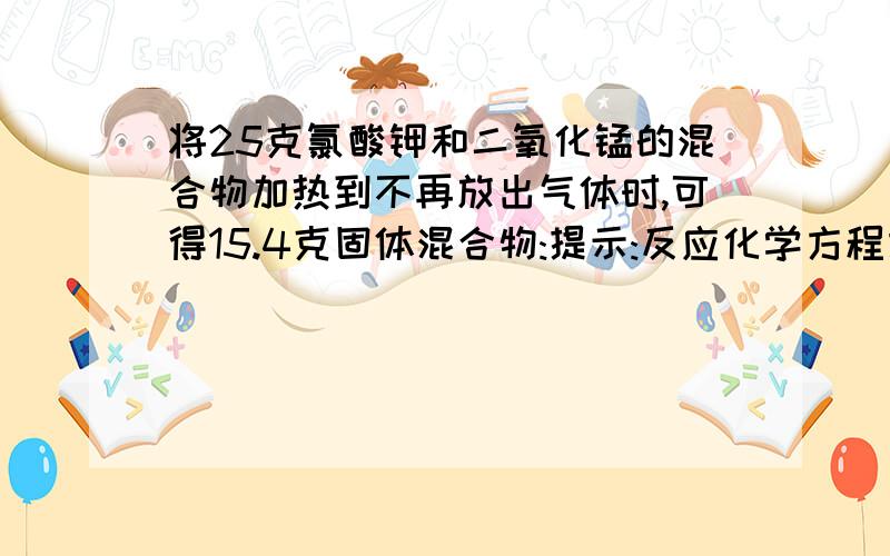 将25克氯酸钾和二氧化锰的混合物加热到不再放出气体时,可得15.4克固体混合物:提示:反应化学方程式可以参造填空题第2题的第4小题)求:(1)生成多少克氧气 (2)有多少克氯酸钾分解 (3)15.4克物质