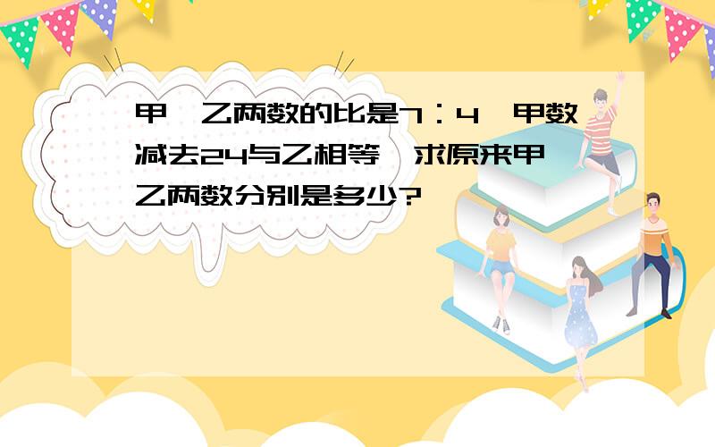 甲、乙两数的比是7：4,甲数减去24与乙相等,求原来甲、乙两数分别是多少?