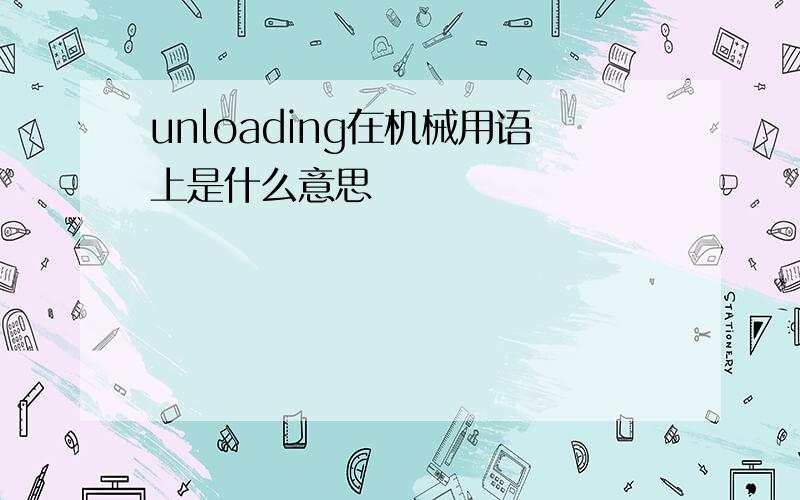 unloading在机械用语上是什么意思