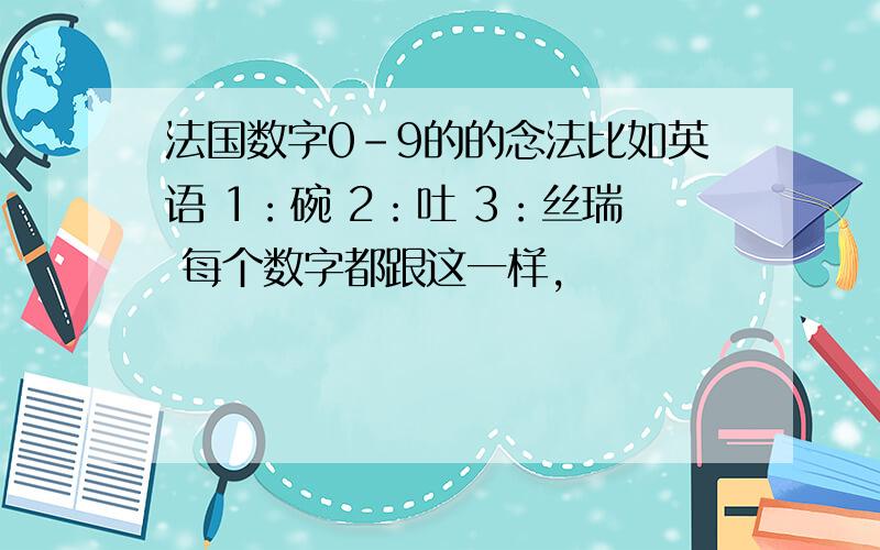 法国数字0-9的的念法比如英语 1：碗 2：吐 3：丝瑞 每个数字都跟这一样,