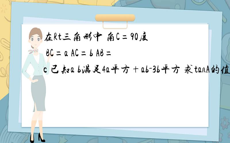 在Rt三角形中 角C=90度 BC=a AC=b AB=c 已知a b满足4a平方+ab-3b平方 求tanA的值