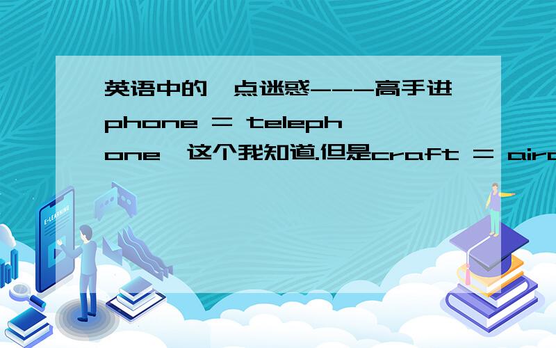 英语中的一点迷惑---高手进phone = telephone,这个我知道.但是craft = aircraft吗?