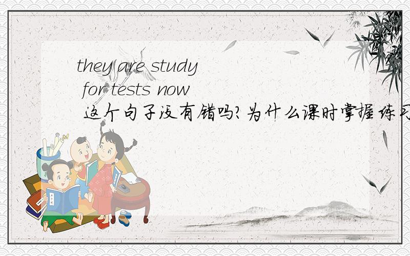 they are study for tests now 这个句子没有错吗?为什么课时掌握练习册上用的是这个句子~study不用加ing吗~be动词可以和动词原形一起使用吗