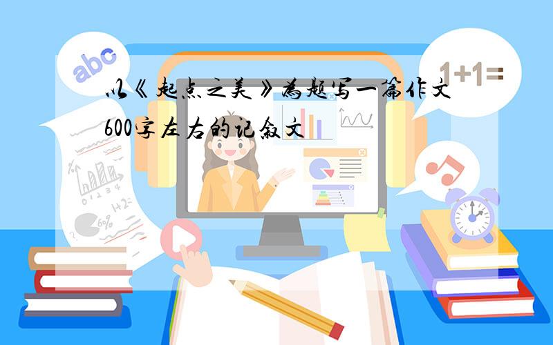 以《起点之美》为题写一篇作文600字左右的记叙文