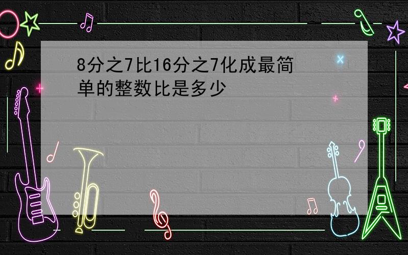 8分之7比16分之7化成最简单的整数比是多少