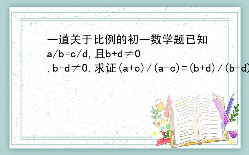 一道关于比例的初一数学题已知a/b=c/d,且b+d≠0,b-d≠0,求证(a+c)/(a-c)=(b+d)/(b-d)