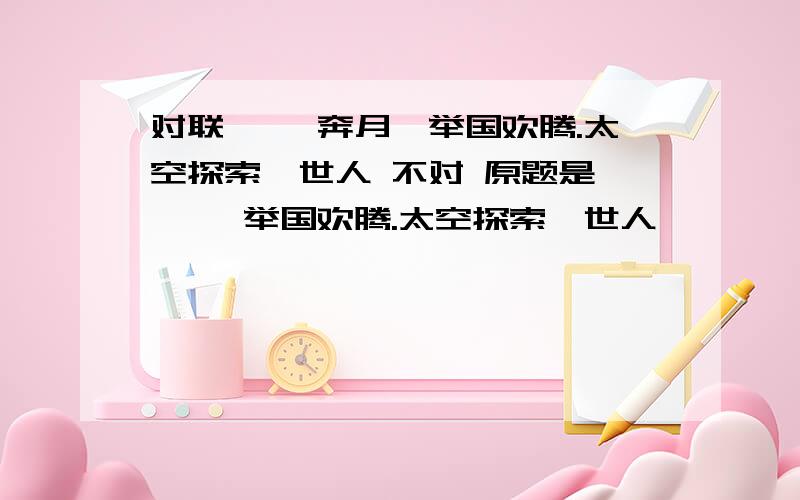 对联 嫦娥奔月,举国欢腾.太空探索,世人 不对 原题是 嫦娥 举国欢腾.太空探索,世人