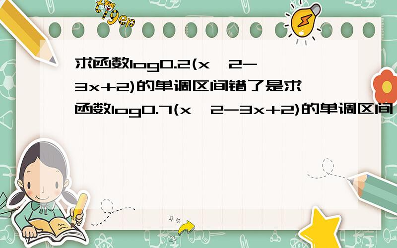 求函数log0.2(x^2-3x+2)的单调区间错了是求函数log0.7(x^2-3x+2)的单调区间 底数是0.7