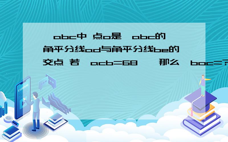 △abc中 点o是△abc的角平分线ad与角平分线be的交点 若∠acb=68°,那么∠boc=?