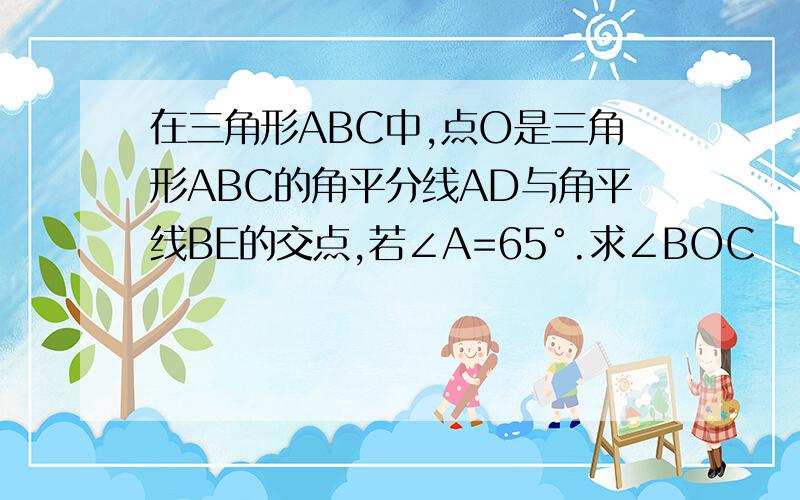 在三角形ABC中,点O是三角形ABC的角平分线AD与角平线BE的交点,若∠A=65°.求∠BOC