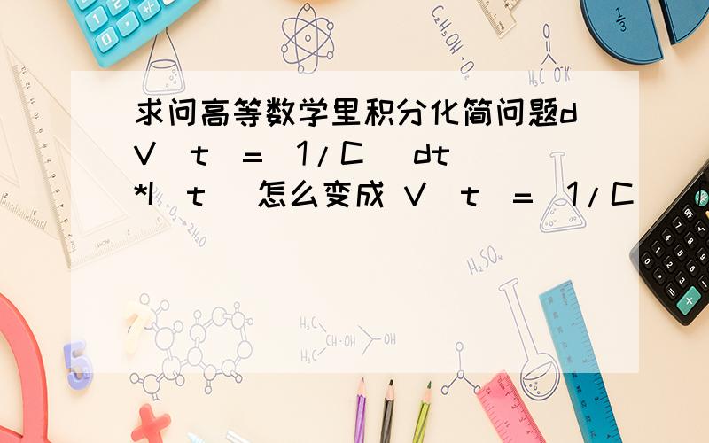 求问高等数学里积分化简问题dV(t)=(1/C) dt *I(t) 怎么变成 V(t)=(1/C) ∫ I(t)dt