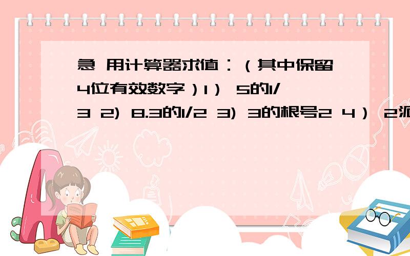 急 用计算器求值：（其中保留4位有效数字）1） 5的1/3 2) 8.3的1/2 3) 3的根号2 4） 2派