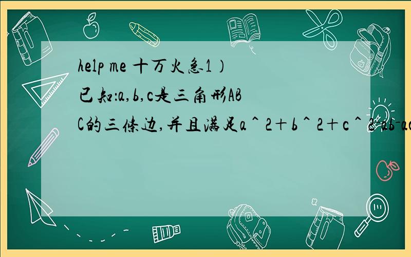 help me 十万火急1）已知：a,b,c是三角形ABC的三条边,并且满足a＾2＋b＾2＋c＾2－ab－ac－bc＝0．求证：三角形ABC是等边三角形（请写出解答过程）