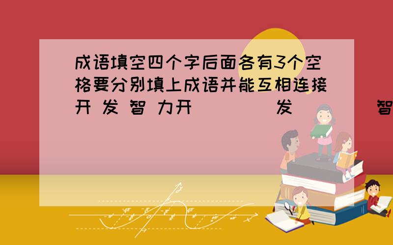 成语填空四个字后面各有3个空格要分别填上成语并能互相连接开 发 智 力开 | | |发 | | |智 | | |力 | | |