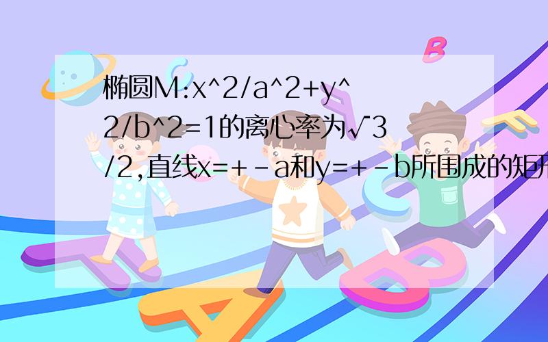 椭圆M:x^2/a^2+y^2/b^2=1的离心率为√3/2,直线x=+-a和y=+-b所围成的矩形ABCD面积为8(1)求椭圆M的标准方程(2)求矩形两条对角线所在直线方程