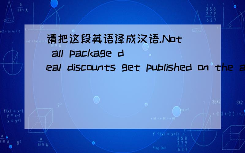 请把这段英语译成汉语.Not all package deal discounts get published on the agent's website,so it pays to ask in person.You can often find good deals if you are flexible about when and where you go,so be sure to keep an open mind.