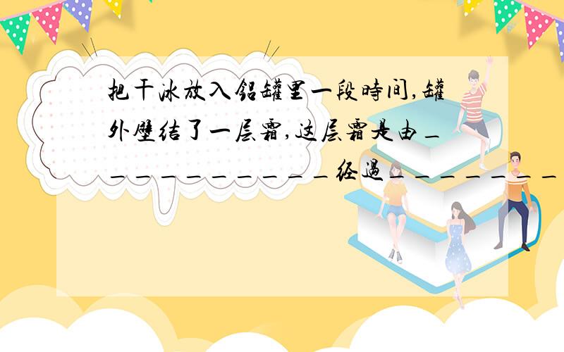 把干冰放入铝罐里一段时间,罐外壁结了一层霜,这层霜是由__________经过__________这种物态变化形成的.