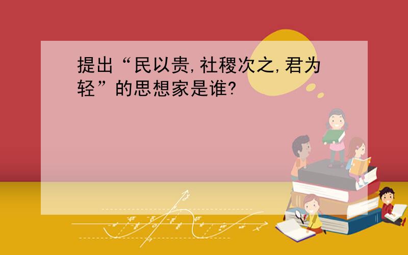 提出“民以贵,社稷次之,君为轻”的思想家是谁?