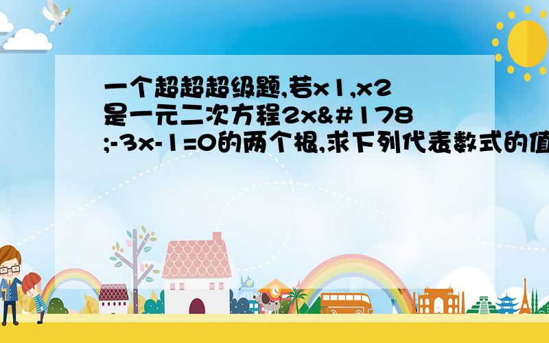 一个超超超级题,若x1,x2是一元二次方程2x²-3x-1=0的两个根,求下列代表数式的值.