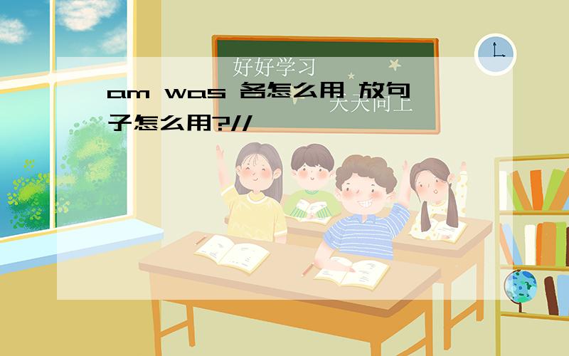 am was 各怎么用 放句子怎么用?//