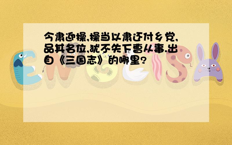 今肃迎操,操当以肃还付乡党,品其名位,犹不失下曹从事.出自《三国志》的哪里?