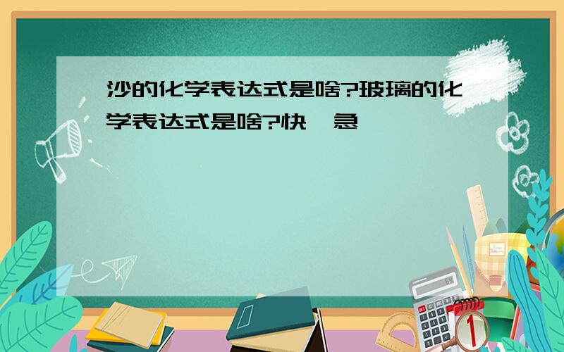 沙的化学表达式是啥?玻璃的化学表达式是啥?快,急,