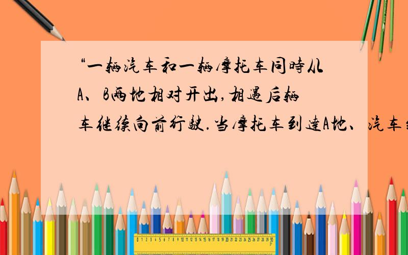 “一辆汽车和一辆摩托车同时从A、B两地相对开出,相遇后辆车继续向前行驶.当摩托车到达A地、汽车到达B地后,辆车立即返回,以至第二次相遇点距A地130km.汽车与摩托车的速度比是3:2.A、B两地