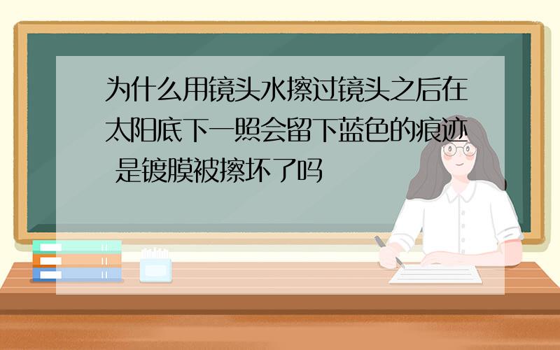 为什么用镜头水擦过镜头之后在太阳底下一照会留下蓝色的痕迹 是镀膜被擦坏了吗