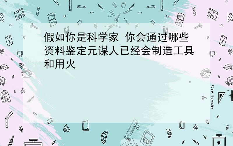 假如你是科学家 你会通过哪些资料鉴定元谋人已经会制造工具和用火