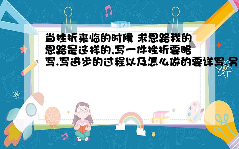 当挫折来临的时候 求思路我的思路是这样的,写一件挫折要略写.写进步的过程以及怎么做的要详写.另外描写一些心里感受.我认为这篇文章应该写自己是怎么做得,而不是写别人教导你怎么做