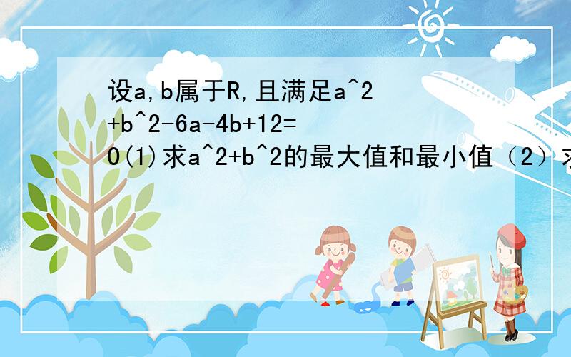 设a,b属于R,且满足a^2+b^2-6a-4b+12=0(1)求a^2+b^2的最大值和最小值（2）求b/a的取值范围（3）求a+2b的取值范围