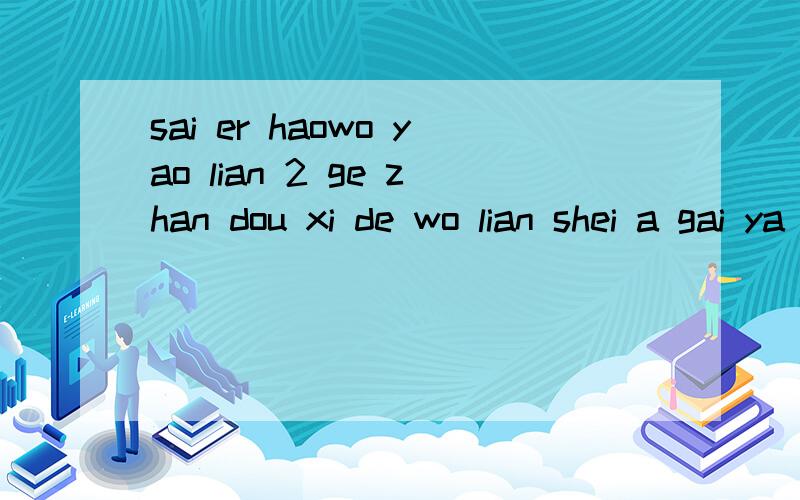 sai er haowo yao lian 2 ge zhan dou xi de wo lian shei a gai ya ken ding lian hai you wei shen me wo da bu chu lai zhiwo mei you ken wo da de shi pin yin