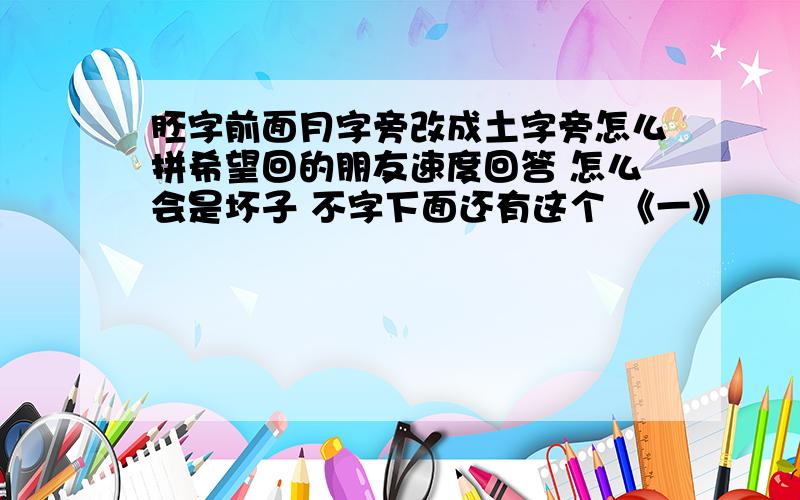 胚字前面月字旁改成土字旁怎么拼希望回的朋友速度回答 怎么会是坏子 不字下面还有这个 《一》