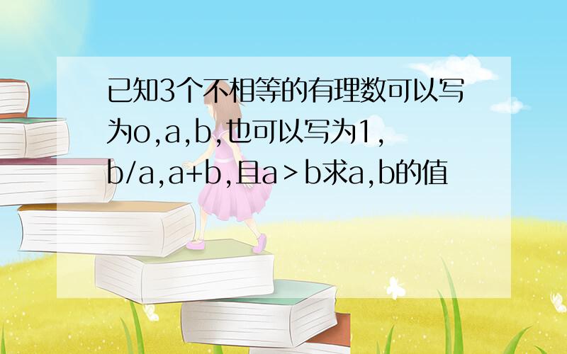 已知3个不相等的有理数可以写为o,a,b,也可以写为1,b/a,a+b,且a＞b求a,b的值