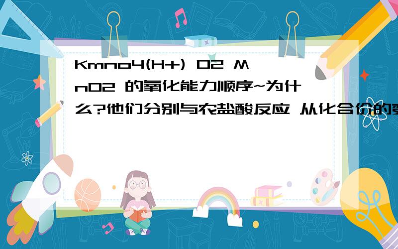 Kmno4(H+) O2 MnO2 的氧化能力顺序~为什么?他们分别与农盐酸反应 从化合价的变化角度有什么共同点?