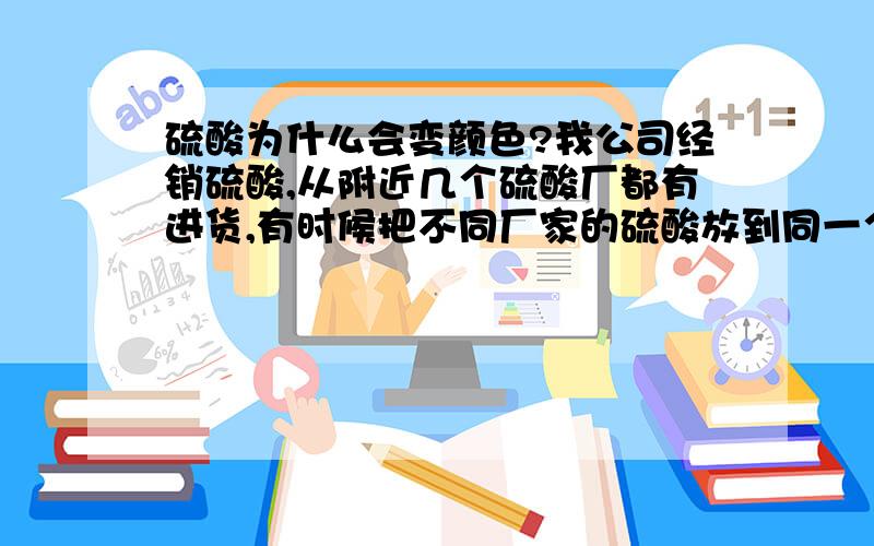 硫酸为什么会变颜色?我公司经销硫酸,从附近几个硫酸厂都有进货,有时候把不同厂家的硫酸放到同一个储存罐里,结果储存罐里的硫酸变成了红色!但混合之前都是白色液体,为什么混合后会出