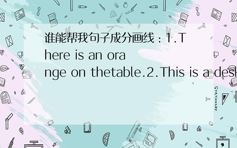 谁能帮我句子成分画线：1.There is an orange on thetable.2.This is a desk.3.The children’s house is nearTom’s4.Two families live in thisbuilding.5.Look at those children.