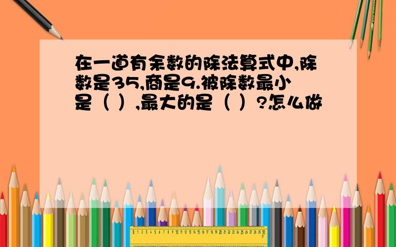 在一道有余数的除法算式中,除数是35,商是9.被除数最小是（ ）,最大的是（ ）?怎么做