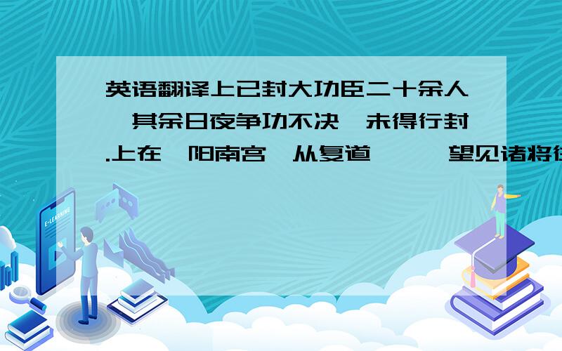 英语翻译上已封大功臣二十余人,其余日夜争功不决,未得行封.上在雒阳南宫,从复道〔一〕望见诸将往往相与坐沙中语.上曰：“此何语?”留侯曰：“ 陛下不知乎?此谋反耳.”上曰：“天下属