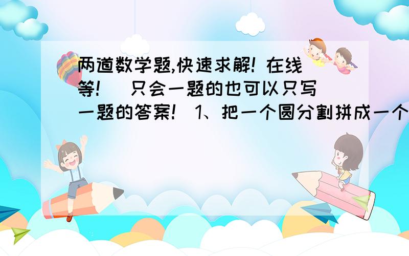 两道数学题,快速求解! 在线等! （只会一题的也可以只写一题的答案!）1、把一个圆分割拼成一个近似的长方形,长方形的周长比圆多十二厘米,求圆的面积.2、一块周长为120米的正方形地与一