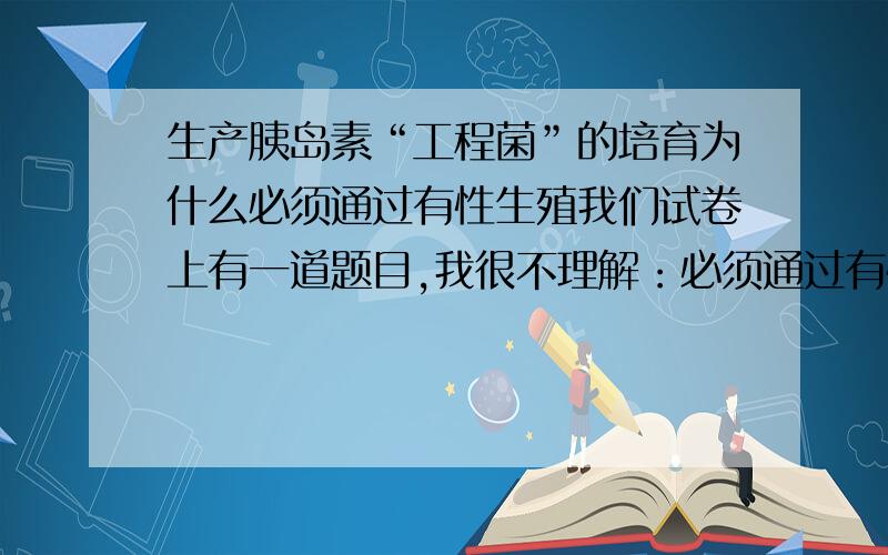 生产胰岛素“工程菌”的培育为什么必须通过有性生殖我们试卷上有一道题目,我很不理解：必须通过有性生殖过程才能实现的是（）A、同一株菊花上绽放出不同的花朵 B、“试管”婴儿的诞