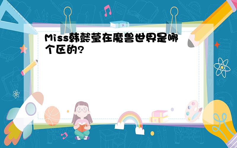 Miss韩懿莹在魔兽世界是哪个区的?