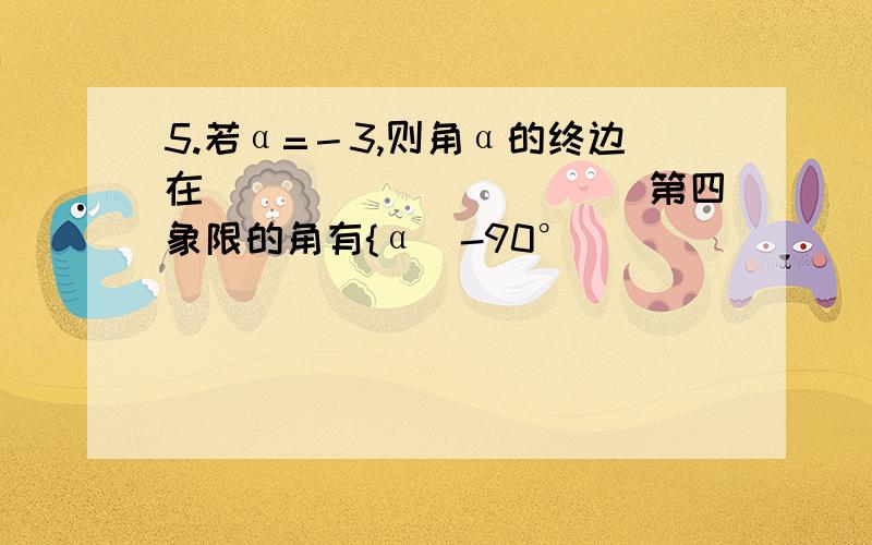 5.若α=－3,则角α的终边在___________第四象限的角有{α|-90°