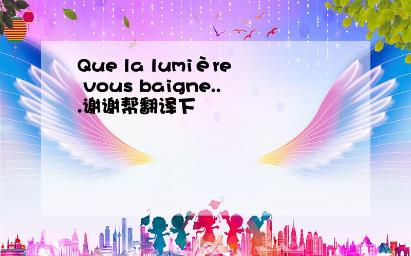 Que la lumière vous baigne...谢谢帮翻译下