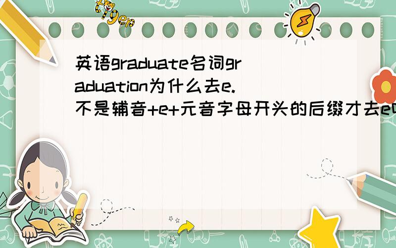 英语graduate名词graduation为什么去e.不是辅音+e+元音字母开头的后缀才去e吗,t是元音字母?