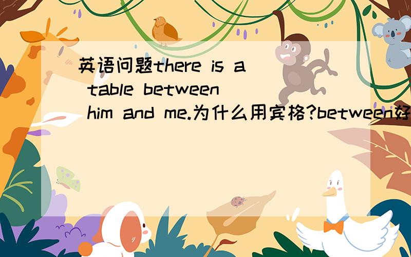 英语问题there is a table between him and me.为什么用宾格?between好像不是动词