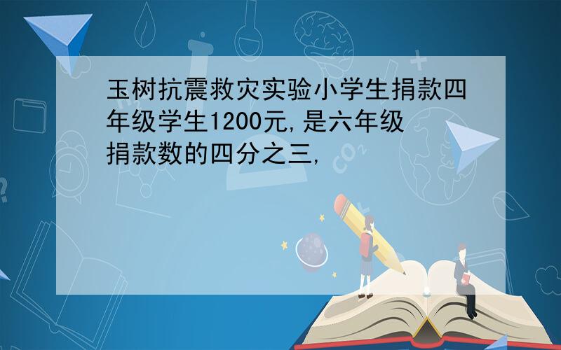 玉树抗震救灾实验小学生捐款四年级学生1200元,是六年级捐款数的四分之三,