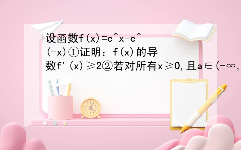 设函数f(x)=e^x-e^(-x)①证明：f(x)的导数f'(x)≥2②若对所有x≥0,且a∈(-∞,2]时,证明不等式f(x)≥ax成立怎么做?