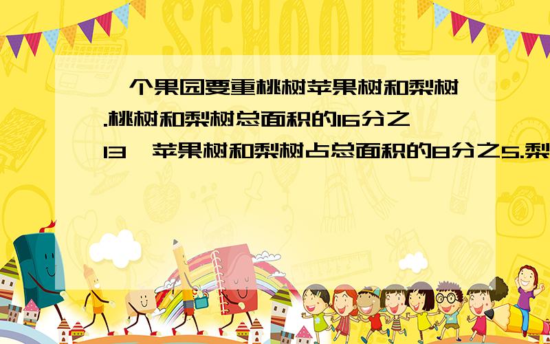 一个果园要重桃树苹果树和梨树.桃树和梨树总面积的16分之13,苹果树和梨树占总面积的8分之5.梨树占总面积的几分之几?